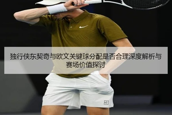 独行侠东契奇与欧文关键球分配是否合理深度解析与赛场价值探讨