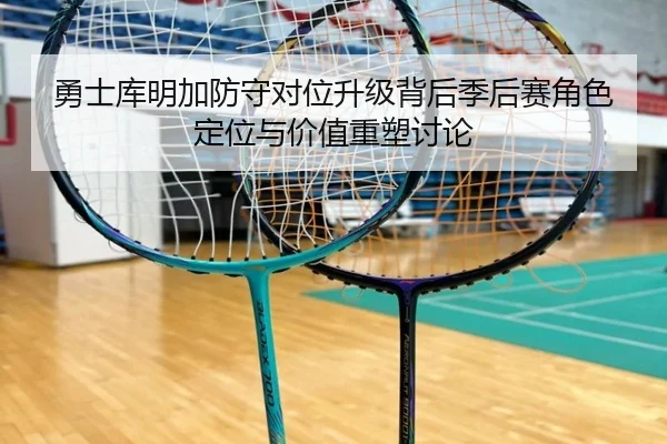 勇士库明加防守对位升级背后季后赛角色定位与价值重塑讨论