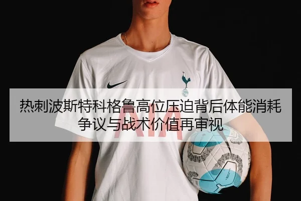 热刺波斯特科格鲁高位压迫背后体能消耗争议与战术价值再审视