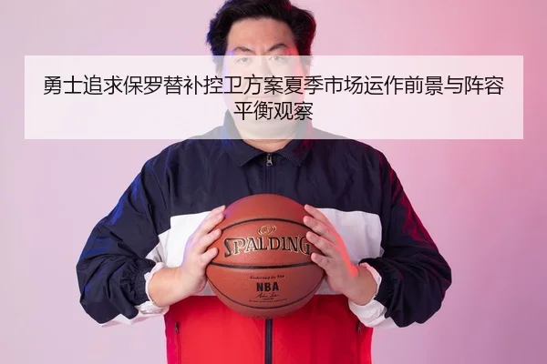 勇士追求保罗替补控卫方案夏季市场运作前景与阵容平衡观察