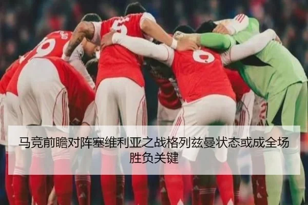 马竞前瞻对阵塞维利亚之战格列兹曼状态或成全场胜负关键