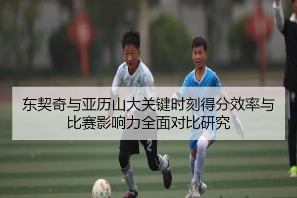 东契奇与亚历山大关键时刻得分效率与比赛影响力全面对比研究